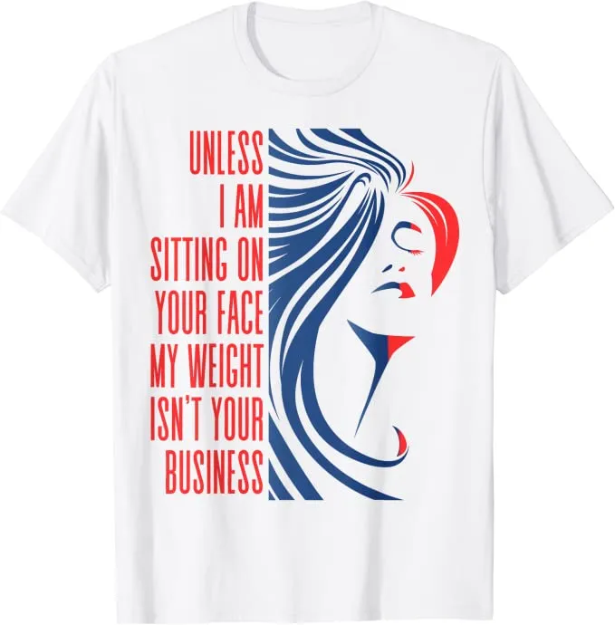 Unless I'm sitting on your face; my weight is none of your business. Unless I sit on your face' my weight isn't is not your business Unisex T-shirt